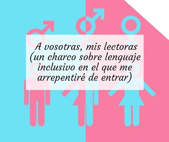 A vosotras, mis lectoras (un charco sobre lenguaje inclusivo en el que me arrepentiré de entrar)
