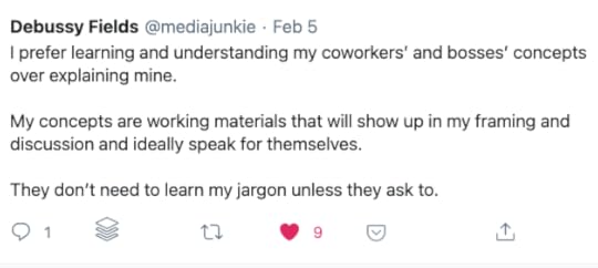 I prefer learning and understanding my coworkers’ and bosses’ concepts over explaining mine. My concepts are working materials that will show up in my framing and discussion and ideally speak for themselves. They don’t need to learn my jargon unless they ask to.