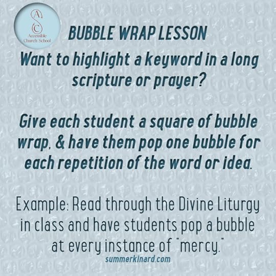 Bubble Wrap Lesson. Want to highlight a keyword in a long scripture or prayer? Give each student a square of bubble wrap, and have them pop one bubble for each repetition of the word or idea.Example: Read through the Divine Liturgy in class and have students pop a bubble at every instance of 