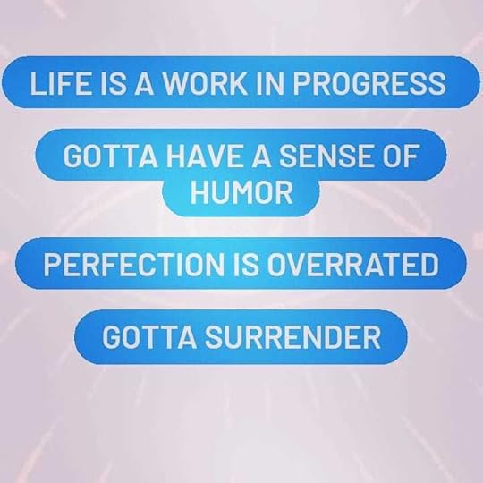May be an image of text that says 'LIFE IS A WORK IN PROGRESS GOTTA HAVE A SENSE OF HUMOR PERFECTION IS OVERRATED GOTTA SURRENDER'