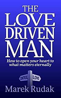 The Love Driven Man: How to open your heart to what matters eternally
