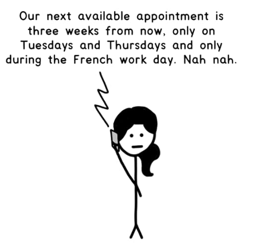 Our next available appointment is three weeks from now, only on Tuesdays and Thursdays and only during the French work day. Nah nah.