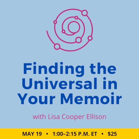 Finding the Universal In Your Memoir with Lisa Cooper Ellison. $25 class. Wednesday, May 19, 2021. ! p.m. to 2:15 p.m. Eastern.
