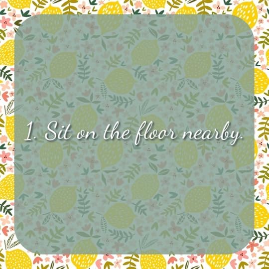 1. Sit on the floor nearby.