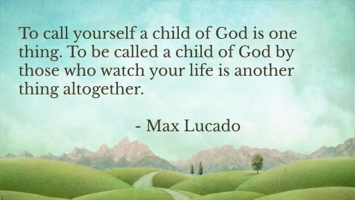 To call yourself a child of God is one thing. To be called a child of God by those who watch your life is another thing altogether.- Max Lucado