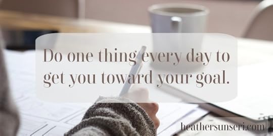 Heather Sunseri Do one thing every day to get you toward your goal.