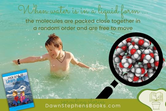 Water as a liquid has molecules that are packed close together in random order and move freely. Jack and Jill Learn About Water is a book by DawnStephensBooks.com