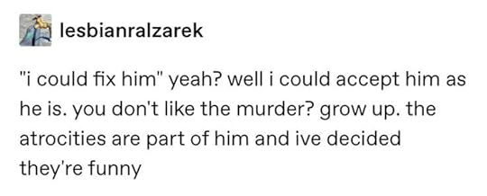 tumblr post saying 'i could fix him yeah? well i could accept him as he is/ you don't like the murder? grow up. the atrocities are part of him and ive decided they're funny