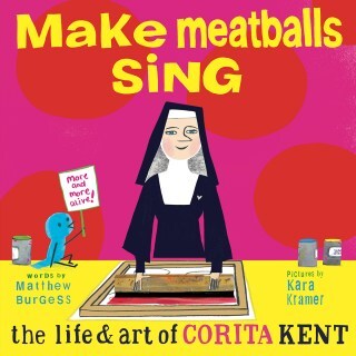 Make Meatballs Sing: A Loving Illustrated Celebration of the Radical Nun, Artist, Teacher, and Activist Corita Kent