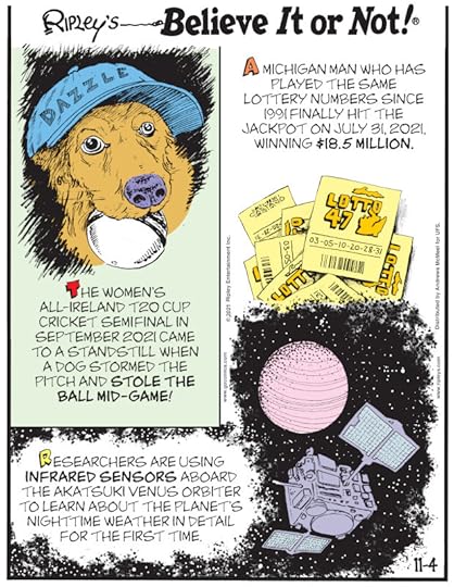 1. The Women's All-Ireland T20 Cup Cricket Semifinal in September 2021 came to a standstill when a dog stormed the pitch and stole the ball mid-game! 2. A Michigan man who has played the same lottery numbers since 1991 finally hit the jackpot on July 31, 2021, winning $18.5 million. 3. Researchers are using infrared sensors aboard the Akatsuki Venus Orbiter to learn about the planet's nighttime weather in detail for the first time.