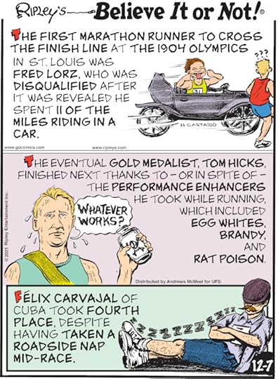 1. The first marathon runner to cross the finish line at the 1904 Olympics in St. Louis was Fred Lorz, who was disqualified after it was revealed he spent 11 of the miles riding in a car. 2. The eventual gold medalist, Tom Hicks, finished next thanks to - or in spite of - the performance enhancers he took while running, which included egg whites, brandy, and rat poison. 3. Félix Carvajal of Cuba took fourth place, despite having taken a roadside nap mid-race.