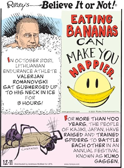 1. In October 2021, Lithuanian endurance athlete Valerjan Romanovski sat submerged up to his neck in ice for 3 hours! 2. Eating bananas can make you happier. 3. For more than 400 years, the people of Kajiki, Japan, have raised and trained spiders to battle each other in an annual festival known as Kumo Gassen.