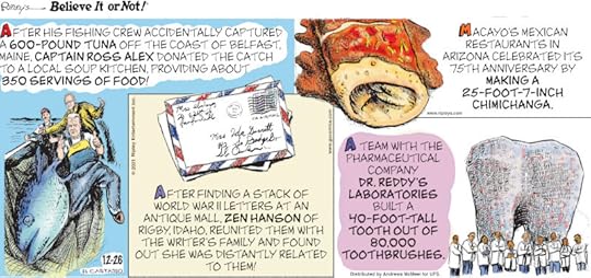 1. After his fishing crew accidentally captured a 600-pound tuna off the coast of Belfast, Maine, Captain Ross Alex donated the catch to a local soup kitchen, providing about 350 servings of food! 2. After finding a stack of World War II letters at an antique mall, Zen Hanson of Rigby, Idaho, reunited them with the writer's family and found out she was distantly related to them! 3. A team with the pharmaceutical company Dr. Reddy's Laboratories built a 40-foot-tall tooth out of 80,000 toothbrushes. 4. Macayo's Mexican Restaurants in Arizona celebrated its 75th anniversary by making a 25-foot-7-inch chimichanga.