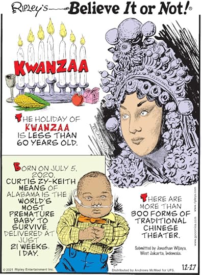 1. The holiday of Kwanzaa is less than 60 years old. 2. Born on July 5, 2020, Curtis Zy-Keith Means of Alabama is the world's most premature baby to survive, delivered at just 21 weeks, 1 day. 3. There are more than 300 forms of traditional Chinese theater. Submitted by Jonathan Wijaya, West Jakarta, Indonesia