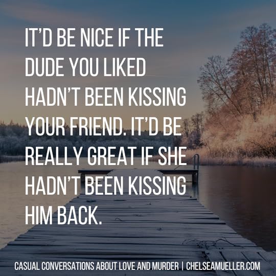 Quote from Casual Conversations About Love and Murder: It'd be really great if the dude you liked hadn't been kissing you friend. It'd be really great if she hadn't been kissing him back.