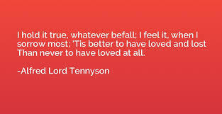 I hold it true, whatever befall; I feel it, when I sorrow most; 'Tis - Alfred Lord Tennyson | Quotation.io