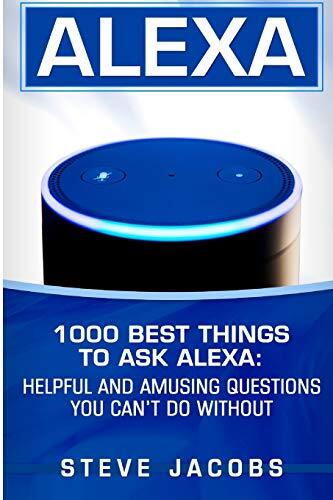 Alexa: 1000 best Things To Ask Alexa: Helpful and amusing questions you can’t do without. (User Guides, Internet,alexa,echo,dot,smart Devices)