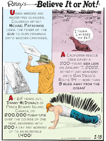 1. Using mirrors and magnifying glasses, Colorado artist Michael Papadakis uses the power of the sun to burn drawings onto wooden canvases. 2. A California rescue crew saved a 200-pound sea lion on January 7, 2022, after it had wandered onto San Diego's Route 94 - more than 3 miles away from the ocean! 3. At 65 years old, Danny McDonald of Prince Edward Island, Canada, did 200,000 push-ups over the course of one year, beginning with 200 a day and working up to an incredible 1,400!