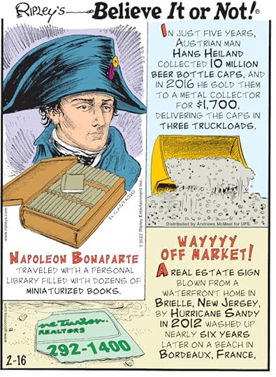 1. Napoleon Bonaparte traveled with a personal library filled with dozens of miniaturized books. 2. In just five years, Austrian man Hans Heiland collected 10 million beer bottle caps, and in 2016 he sold them to a metal collector for $1,700, delivering the caps in three truckloads. 3. Wayyyy Off Market! A real estate sign blown from a waterfront home in Brielle, New Jersey, by Hurricane Sandy in 2012 washed up nearly six years later on a beach in Bordeaux, France.