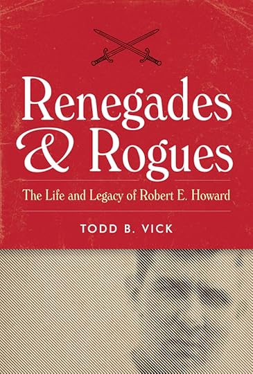 Renegades & Rogues: The Life and Legacy of Robert E. Howard by Todd B. Vick