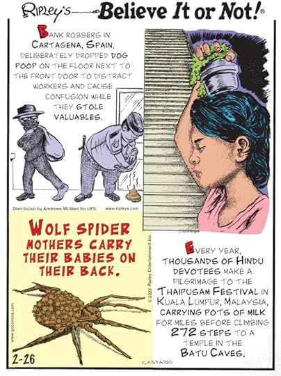 1. Bank robbers in Cartagena, Spain, deliberately dropped dog poop on the floor next to the front door to distract workers and cause confusion while they stole valuables. 2. Wolf spider mothers carry their babies on their back. 3. Every year, thousands of Hindu devotees make a pilgrimage to the Thaipusam Festival in Kuala Lumpur, Malaysia, carrying pots of milk for miles before climbing 272 steps to a temple in the Batu Caves.