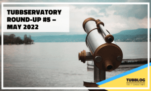 Tubbservatory Round-Up #5 – May 2022