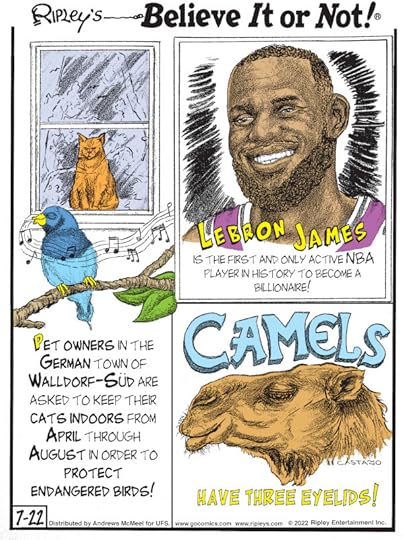 1. Pet owners in the German town of Walldorf-Süd are asked to keep their cats indoors from April through August in order to protect endangered birds! 2. LeBron James is the first and only active NBA player in history to become a billionaire! 3. Camels have three eyelids!