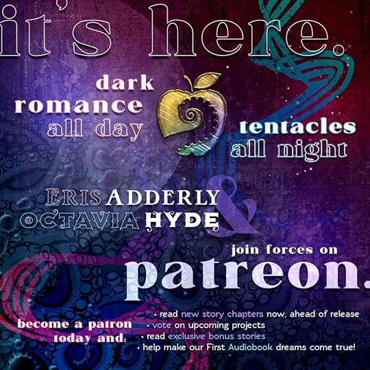 It's here.Dark Romance all day. Tentacles all night.Eris Adderly & Octavia Hyde join forces on Patreon.Become a patron today and: Read new story chapters now, ahead of release. Vote on upcoming projects. Read exclusive bonus stories. Help make our First Audiobook dreams come true!