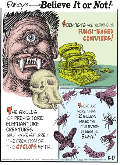 1. Scientists are working on fungi-based computers! 2. The skulls of prehistoric elephantlike creatures may have spurred the creation of the cyclops myth. 3. There are more than 1.2 billion insects for every human on earth!