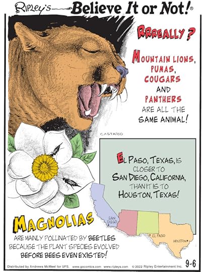1. Rrreally? Mountain lions, pumas, cougars and panthers are all the same animal! 2. Magnolias are mainly pollinated by beetles because the plant species evolved before bees even existed! 3. El Paso, Texas, is closer to San Diego, California, than it is to Houston, Texas!