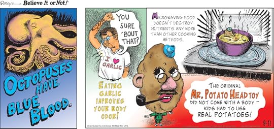 1. Octopuses have blue blood. 2. Eating garlic improves your body odor! 3. Microwaving food doesn't destroy nutrients any more than other cooking methods. 4. The original Mr. Potato Head toy did not come with a body - kids had to use real potatoes!