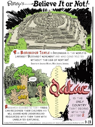 1. The Borobudur Temple in Indonesia is the world's largest Buddhist monument and was constructed without the use of mortar! Submitted by Jonathan Wijaya, West Jakarta, Indonesia. 2. Research suggests that trees can recognize their children and will share more underground resources with them than with unrelated saplings. 3. Qatar is the only country that begins with the letter Q.