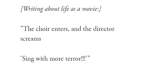 (writing about life as a movie)the choir enters and the director screams"sing with more terror!!!"