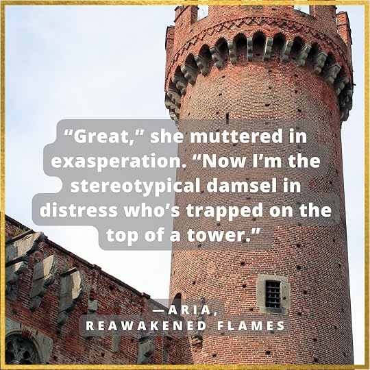 “Great,” she muttered in exasperation. “Now I’m the stereotypical damsel in distress who’s trapped on the top of a tower.” Aria, Reawakened Flames