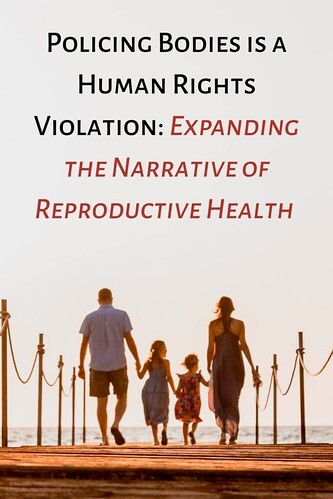 Policing Bodies is a Human Rights Violation: Expanding the Narrative of Reproductive Health 