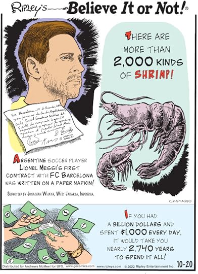 1. There are more than 2,000 kinds of shrimp! 2. Argentine soccer player Lionel Messi's first contract with FC Barcelona was written on a paper napkin! Submitted by Jonathan Wijaya, West Jakarta, Indonesia. 3. If you had a billion dollars and spent $1,000 every day, it would take you nearly 2,740 years to spend it all!