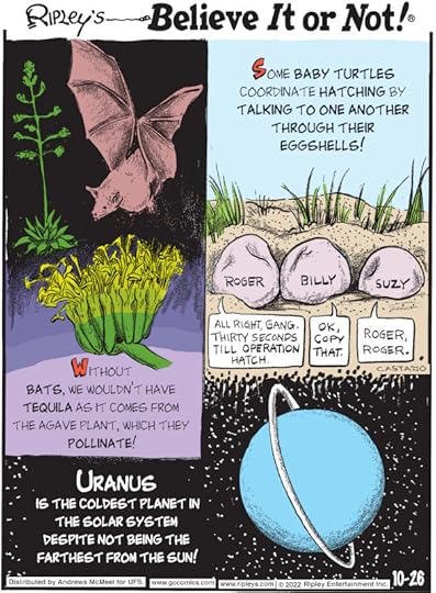 1. Without bats, we wouldn't have tequila as it comes from the agave plant, which they pollinate! 2. Some baby turtles coordinate hatching by talking to one another through their eggshells! 3. Uranus is the coldest planet in the solar system despite not being the farthest from the sun!