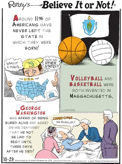 1. Around 11% of Americans have never left the state in which they were born! 2. Volleyball and basketball were both invented in Massachusetts. 3. George Washington was afraid of being buried alive and asked on his deathbed that he not be laid to rest until three days after he died!