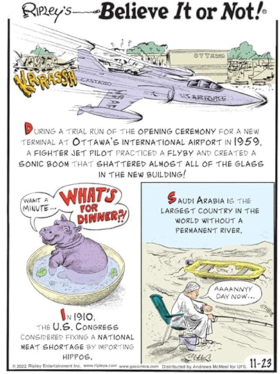 1. During a trial run of the opening ceremony for a new terminal at Ottawa's International Airport in 1959, a fighter jet pilot practiced a flyby and created a sonic boom that shattered almost all of the glass in the new building! 2. In 1910, the U.S. Congress considered fixing a national meat shortage by importing hippos. 3. Saudi Arabia is the largest country in the world without a permanent river.