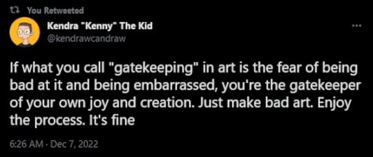 A tweet by Kendrawcandraw that reads: If what you call "gatekeeping" in art is the fear of being bad at it and being embarrassed, you're the gatekeeper of your own joy and creation. Just make bad art. Enjoy the process. It's fine