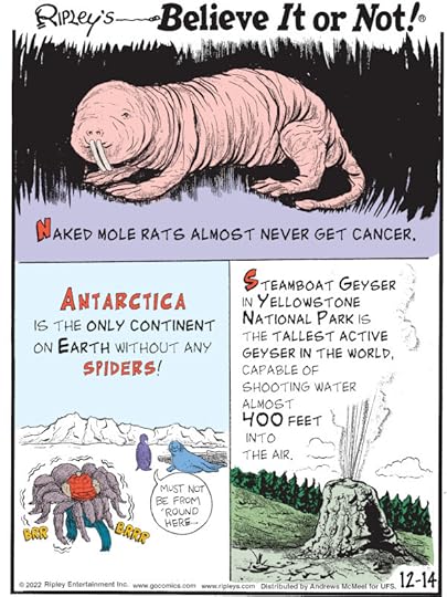 1. Naked mole rats almost never get cancer. 2. Antarctica is the only continent on earth without any spiders! 3. Steamboat Geyser in Yellowstone National Park is the tallest active geyser in the world, capable of shooting water almost 400 feet into the air.