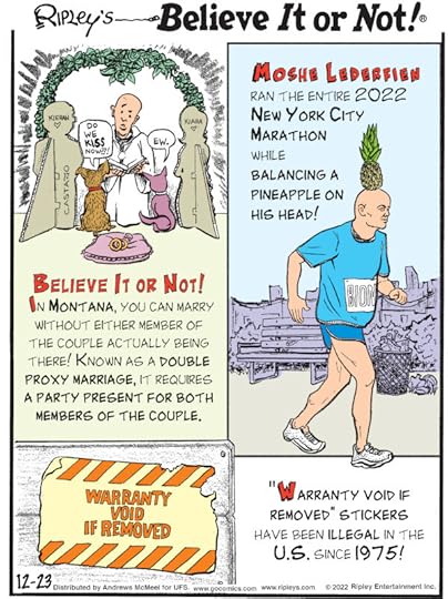 1. Believe It or Not! In Montana, you can marry without either member of the couple actually being there! Known as a double proxy marriage, it requires a party present for both members of the couple. 2. Moshe Lederfien ran the entire 2022 New York City Marathon while balancing a pineapple on his head! 3. 
