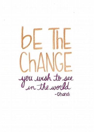 Be the change you wish to see in the world