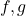 f, g