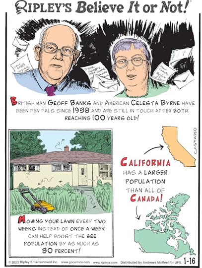 1. British man Geoff Banks and American Celesta Byrne have been pen pals since 1938 and are still in touch after both reaching 100 years old! 2. Mowing your lawn every two weeks instead of once a week can help boost the bee population by as much as 30 percent! 3. California has a larger population than all of Canada!