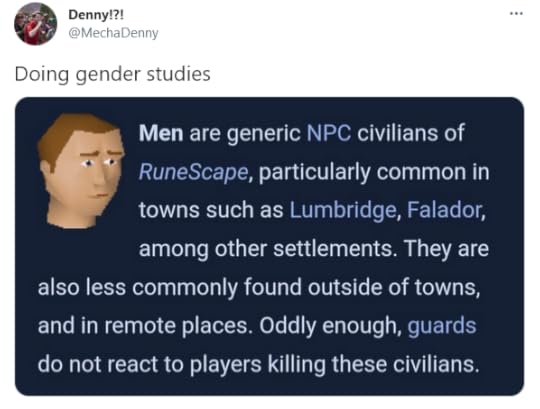 Men are generic NPC civilians of RuneScape, particularly common in towns such as Lumbridge, Falador, among other settlements. They are also less commonly found outside of towns, and in remote places. Oddly enough, guards do not react to players killing these civilians.