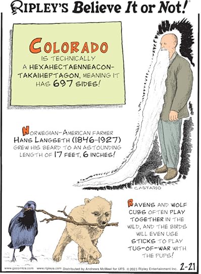 1. Colorado is technically a hexahectaenneacontakaiheptagon, meaning it has 697 sides! 2. Norwegian-American farmer Hans Langseth (1846-1927) grew his beard to an astounding length of 17 feet, 6 inches! 3. Ravens and wolf cubs often play together in the wild, and the birds will even use sticks to play tug-of-war with pups!