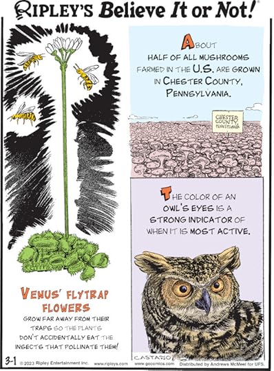 1. About half of all mushrooms farmed in the U.S. are grown in Chester County, Pennsylvania. 2. Venus' flytrap flowers grow far away from their traps so the plants don't accidentally eat the insects that pollinate them! 3. The color of an owl's eyes is a strong indicator of when it is most active.