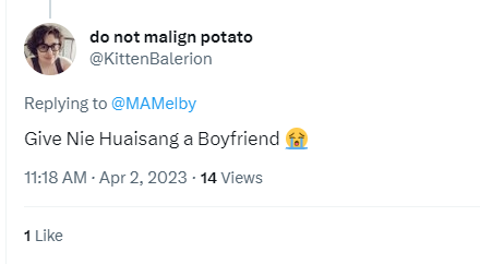 Screen capped tweetdo not malign potato@KittenBalerionReplying to @MAMelbyGive Nie Huaisang a Boyfriend [crying emoji]11:18 a.m. Apr 2, 2023 14 views1 like