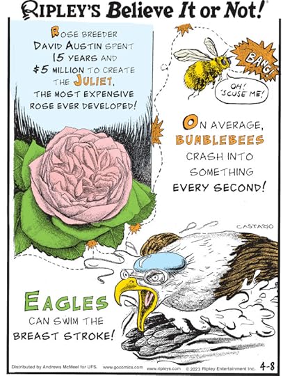 1. Rose breeder David Austin spent 15 years and $5 million to create the Juliet, the most expensive rose ever developed! 2. On average, bumblebees crash into something every second! 3. Eagles can swim the breast stroke!